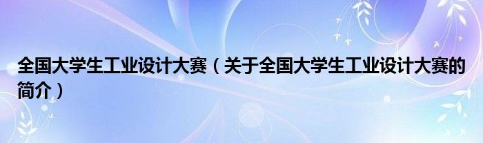 全國大學(xué)生工業(yè)設(shè)計大賽（關(guān)于全國大學(xué)生工業(yè)設(shè)計大賽的簡介）