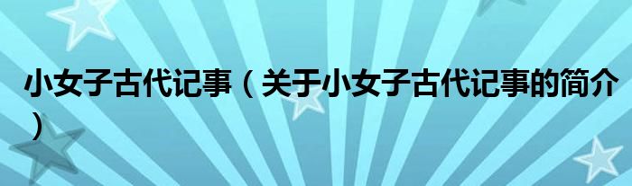 小女子古代記事（關于小女子古代記事的簡介）
