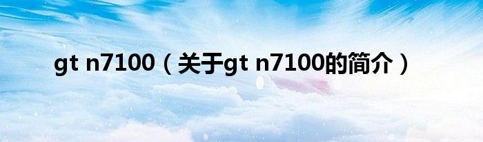gt n7100（關(guān)于gt n7100的簡(jiǎn)介）