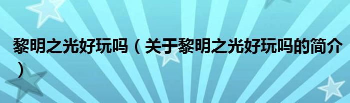 黎明之光好玩嗎（關(guān)于黎明之光好玩嗎的簡介）