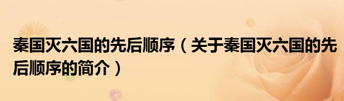 秦國滅六國的先后順序（關于秦國滅六國的先后順序的簡介）