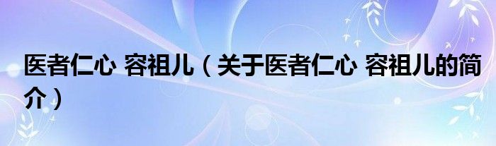 醫(yī)者仁心 容祖兒（關(guān)于醫(yī)者仁心 容祖兒的簡(jiǎn)介）