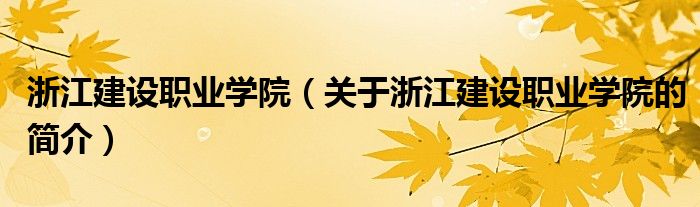 浙江建設(shè)職業(yè)學(xué)院（關(guān)于浙江建設(shè)職業(yè)學(xué)院的簡介）