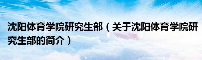 沈陽體育學院研究生部（關(guān)于沈陽體育學院研究生部的簡介）