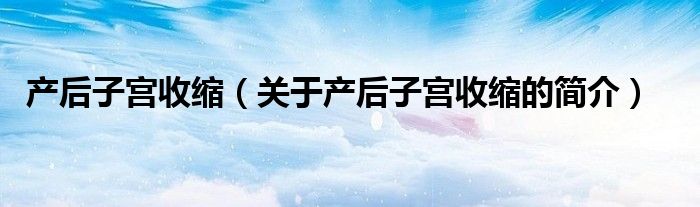 產(chǎn)后子宮收縮（關于產(chǎn)后子宮收縮的簡介）
