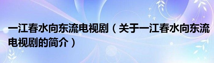 一江春水向東流電視?。P(guān)于一江春水向東流電視劇的簡介）