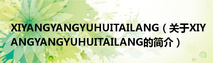 XIYANGYANGYUHUITAILANG（關(guān)于XIYANGYANGYUHUITAILANG的簡(jiǎn)介）