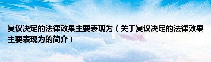 復議決定的法律效果主要表現(xiàn)為（關(guān)于復議決定的法律效果主要表現(xiàn)為的簡介）