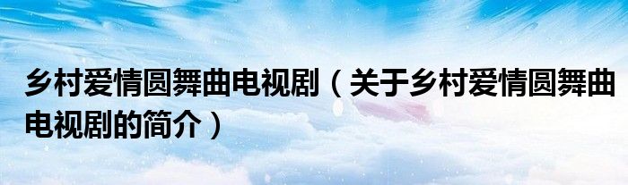 鄉(xiāng)村愛情圓舞曲電視?。P(guān)于鄉(xiāng)村愛情圓舞曲電視劇的簡介）