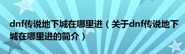 dnf傳說(shuō)地下城在哪里進(jìn)（關(guān)于dnf傳說(shuō)地下城在哪里進(jìn)的簡(jiǎn)介）