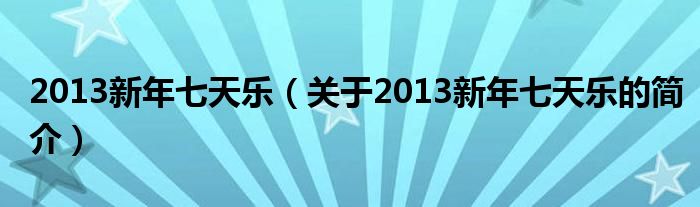 2013新年七天樂（關(guān)于2013新年七天樂的簡(jiǎn)介）