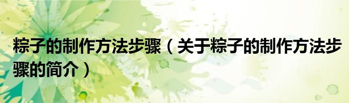 粽子的制作方法步驟（關(guān)于粽子的制作方法步驟的簡介）