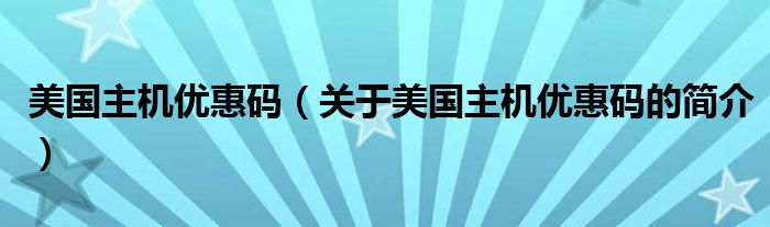 美國主機(jī)優(yōu)惠碼（關(guān)于美國主機(jī)優(yōu)惠碼的簡介）