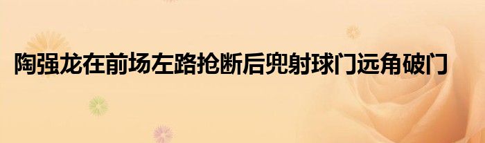 陶強(qiáng)龍?jiān)谇皥?chǎng)左路搶斷后兜射球門(mén)遠(yuǎn)角破門(mén)