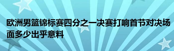 歐洲男籃錦標(biāo)賽四分之一決賽打響首節(jié)對(duì)決場面多少出乎意料