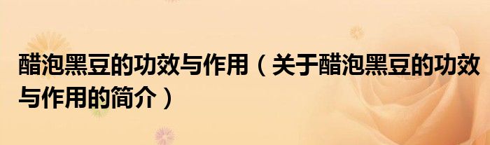 醋泡黑豆的功效與作用（關于醋泡黑豆的功效與作用的簡介）