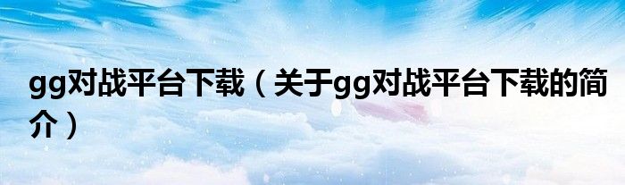 gg對戰(zhàn)平臺(tái)下載（關(guān)于gg對戰(zhàn)平臺(tái)下載的簡介）