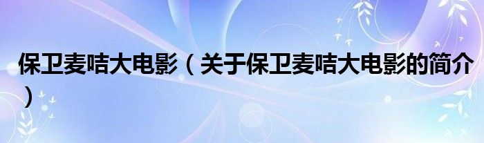 保衛(wèi)麥咭大電影（關(guān)于保衛(wèi)麥咭大電影的簡介）
