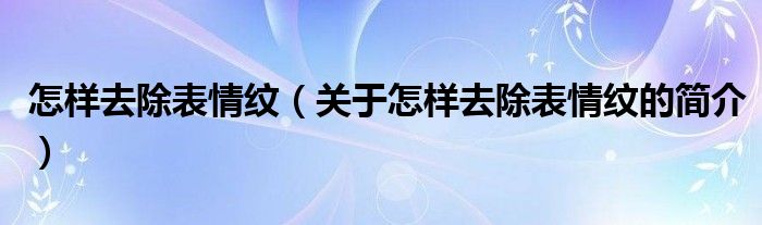 怎樣去除表情紋（關(guān)于怎樣去除表情紋的簡介）