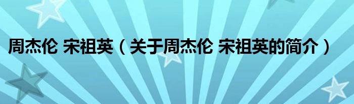 周杰倫 宋祖英（關(guān)于周杰倫 宋祖英的簡(jiǎn)介）