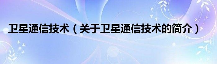 衛(wèi)星通信技術(shù)（關(guān)于衛(wèi)星通信技術(shù)的簡介）