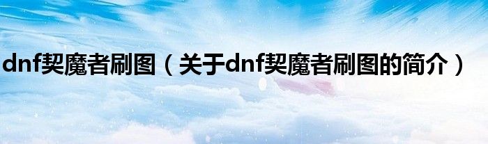 dnf契魔者刷圖（關(guān)于dnf契魔者刷圖的簡介）