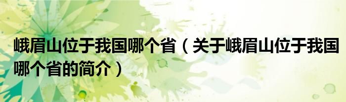 峨眉山位于我國哪個(gè)?。P(guān)于峨眉山位于我國哪個(gè)省的簡介）