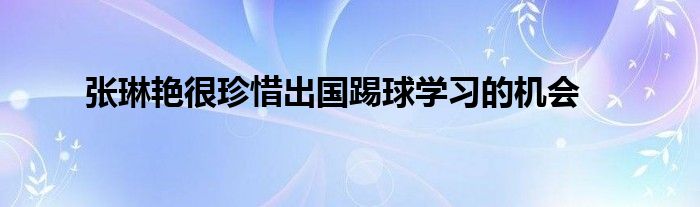 張琳艷很珍惜出國(guó)踢球?qū)W習(xí)的機(jī)會(huì)