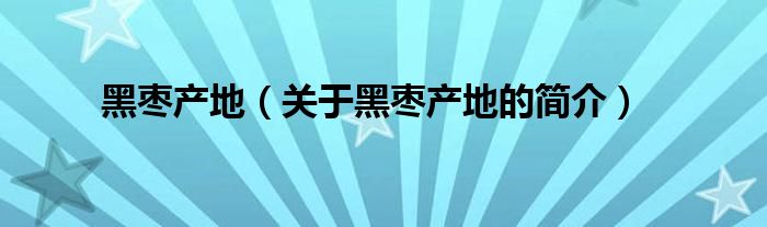 黑棗產(chǎn)地（關于黑棗產(chǎn)地的簡介）