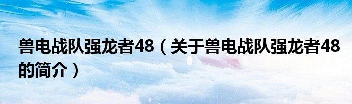 獸電戰(zhàn)隊強龍者48（關(guān)于獸電戰(zhàn)隊強龍者48的簡介）