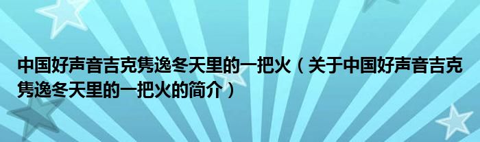 中國(guó)好聲音吉克雋逸冬天里的一把火（關(guān)于中國(guó)好聲音吉克雋逸冬天里的一把火的簡(jiǎn)介）