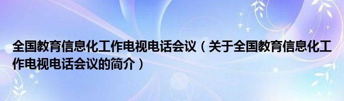 全國教育信息化工作電視電話會(huì)議（關(guān)于全國教育信息化工作電視電話會(huì)議的簡介）