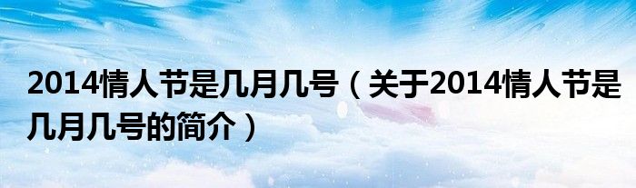 2014情人節(jié)是幾月幾號（關于2014情人節(jié)是幾月幾號的簡介）