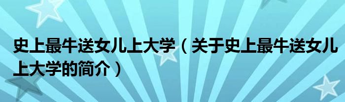 史上最牛送女兒上大學（關于史上最牛送女兒上大學的簡介）