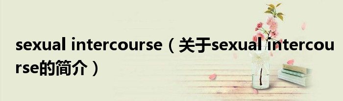 sexual intercourse（關(guān)于sexual intercourse的簡(jiǎn)介）