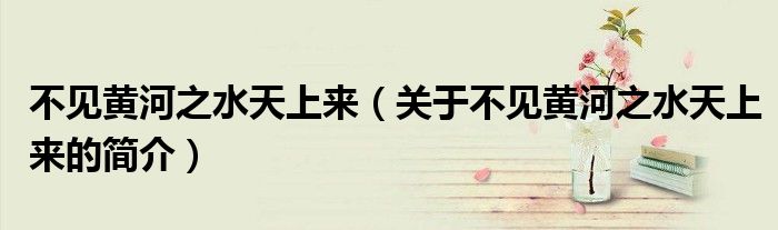 不見黃河之水天上來(lái)（關(guān)于不見黃河之水天上來(lái)的簡(jiǎn)介）