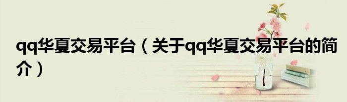 qq華夏交易平臺(tái)（關(guān)于qq華夏交易平臺(tái)的簡(jiǎn)介）