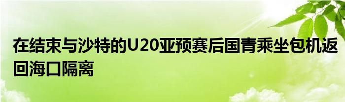 在結(jié)束與沙特的U20亞預(yù)賽后國青乘坐包機(jī)返回?？诟綦x