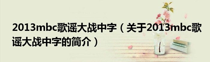 2013mbc歌謠大戰(zhàn)中字（關(guān)于2013mbc歌謠大戰(zhàn)中字的簡介）