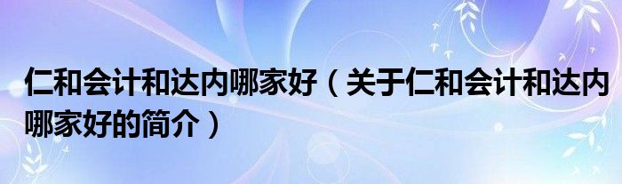 仁和會計和達內哪家好（關于仁和會計和達內哪家好的簡介）
