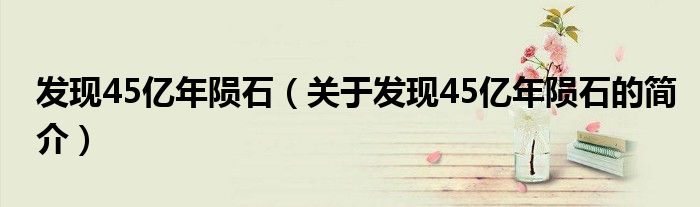 發(fā)現(xiàn)45億年隕石（關(guān)于發(fā)現(xiàn)45億年隕石的簡介）