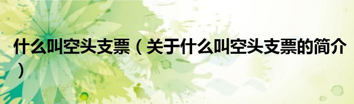 什么叫空頭支票（關(guān)于什么叫空頭支票的簡(jiǎn)介）