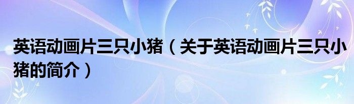 英語動(dòng)畫片三只小豬（關(guān)于英語動(dòng)畫片三只小豬的簡(jiǎn)介）