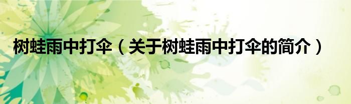 樹(shù)蛙雨中打傘（關(guān)于樹(shù)蛙雨中打傘的簡(jiǎn)介）
