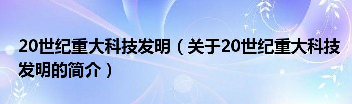 20世紀重大科技發(fā)明（關于20世紀重大科技發(fā)明的簡介）
