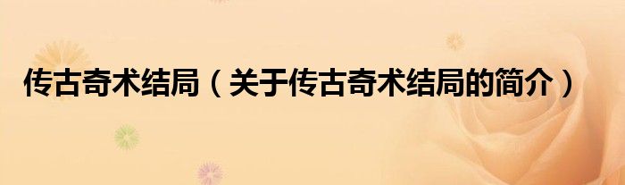 傳古奇術(shù)結(jié)局（關(guān)于傳古奇術(shù)結(jié)局的簡介）