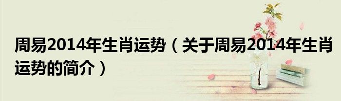 周易2014年生肖運(yùn)勢（關(guān)于周易2014年生肖運(yùn)勢的簡介）