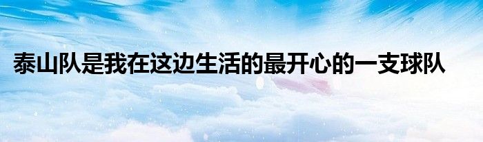 泰山隊是我在這邊生活的最開心的一支球隊